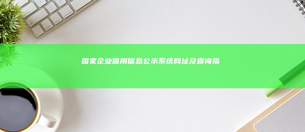 国家企业信用信息公示系统网址及查询指南