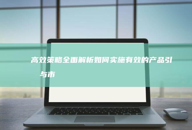 高效策略：全面解析如何实施有效的产品引流与市场推广