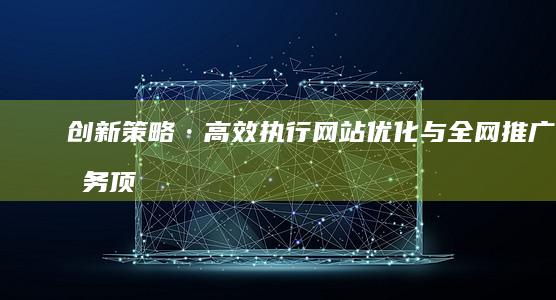 创新策略·高效执行：网站优化与全网推广服务顶尖公司