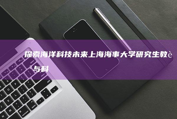 探索海洋科技未来：上海海事大学研究生教育与科研创新